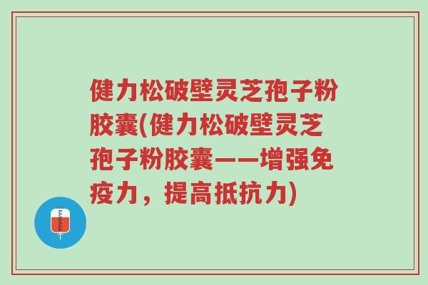 健力松破壁灵芝孢子粉胶囊(健力松破壁灵芝孢子粉胶囊——增强免疫力,提高抵抗力)-第1张图片-超越 健力松破壁灵芝孢子粉胶囊(健力松破壁灵芝孢子粉胶囊——增强免疫力,提高抵抗力)-第1张图片-超越