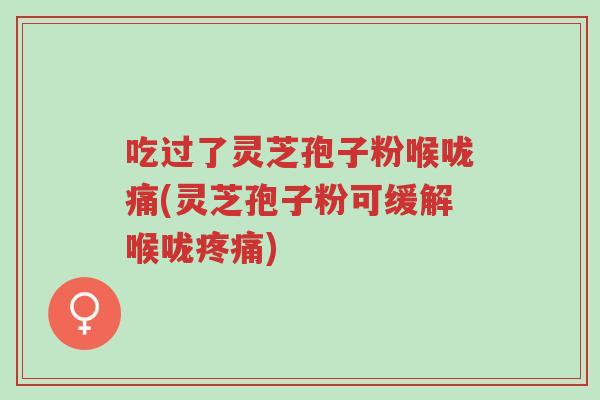 吃过了灵芝孢子粉喉咙痛(灵芝孢子粉可缓解喉咙疼痛)-第1张图片-超越 吃过了灵芝孢子粉喉咙痛(灵芝孢子粉可缓解喉咙疼痛)-第1张图片-超越