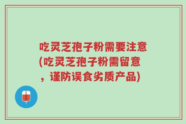 吃灵芝孢子粉需要注意(吃灵芝孢子粉需留意,谨防误食劣质产品)-第1张图片-超越 吃灵芝孢子粉需要注意(吃灵芝孢子粉需留意,谨防误食劣质产品)-第1张图片-超越