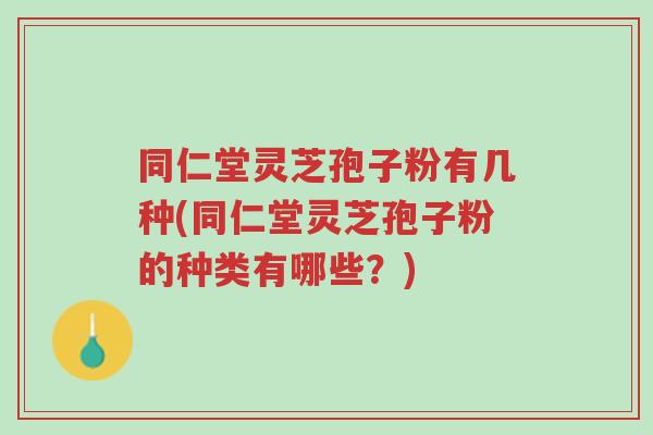 同仁堂灵芝孢子粉有几种(同仁堂灵芝孢子粉的种类有哪些?)-第1张图片-超越 同仁堂灵芝孢子粉有几种(同仁堂灵芝孢子粉的种类有哪些?)-第1张图片-超越