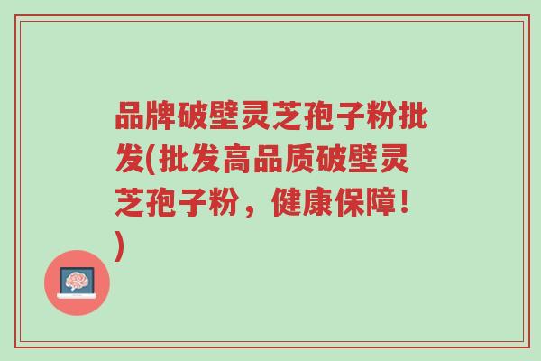 品牌破壁灵芝孢子粉批发(批发高品质破壁灵芝孢子粉，健康保障！)-第1张图片-超越