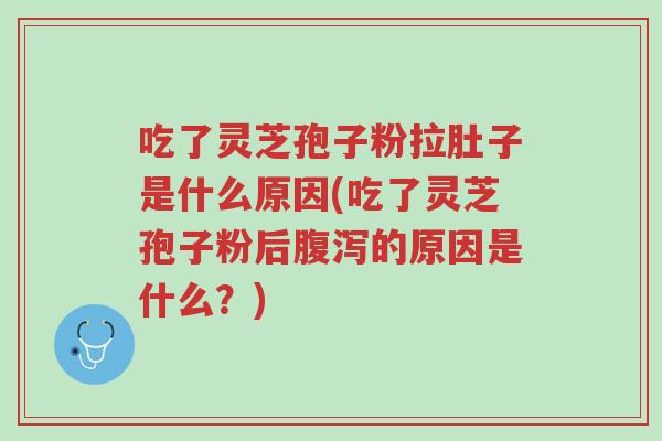 吃了灵芝孢子粉拉肚子是什么原因(吃了灵芝孢子粉后腹泻的原因是什么?)-第1张图片-超越 吃了灵芝孢子粉拉肚子是什么原因(吃了灵芝孢子粉后腹泻的原因是什么?)-第1张图片-超越