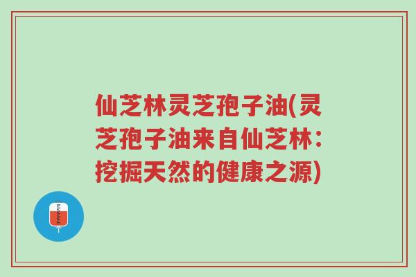 仙芝林灵芝孢子油(灵芝孢子油来自仙芝林：挖掘天然的健康之源)-第1张图片-超越