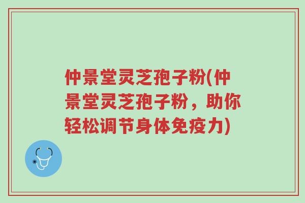 仲景堂灵芝孢子粉(仲景堂灵芝孢子粉,助你轻松调节身体免疫力)-第1张图片-超越 仲景堂灵芝孢子粉(仲景堂灵芝孢子粉,助你轻松调节身体免疫力)-第1张图片-超越