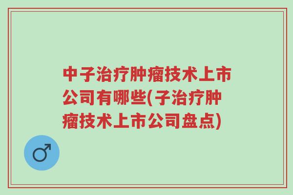 中子治疗肿瘤技术上市公司有哪些(子治疗肿瘤技术上市公司盘点)-第1张图片-超越 中子治疗肿瘤技术上市公司有哪些(子治疗肿瘤技术上市公司盘点)-第1张图片-超越