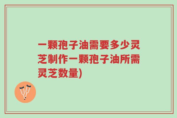 一颗孢子油需要多少灵芝制作一颗孢子油所需灵芝数量)-第1张图片-超越 一颗孢子油需要多少灵芝制作一颗孢子油所需灵芝数量)-第1张图片-超越