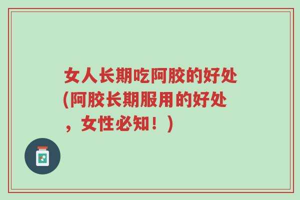女人长期吃阿胶的好处(阿胶长期服用的好处,女性必知!)-第1张图片-超越 女人长期吃阿胶的好处(阿胶长期服用的好处,女性必知!)-第1张图片-超越