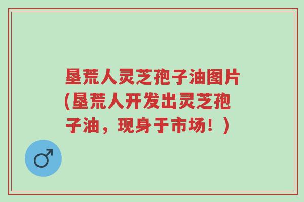 垦荒人灵芝孢子油图片(垦荒人开发出灵芝孢子油,现身于市场!)-第1张图片-超越 垦荒人灵芝孢子油图片(垦荒人开发出灵芝孢子油,现身于市场!)-第1张图片-超越