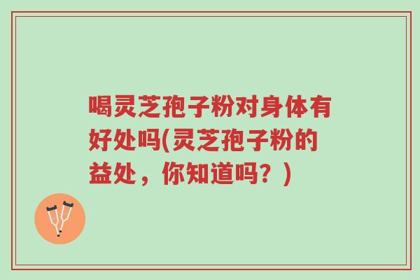 喝灵芝孢子粉对身体有好处吗(灵芝孢子粉的益处，你知道吗？)-第1张图片-超越