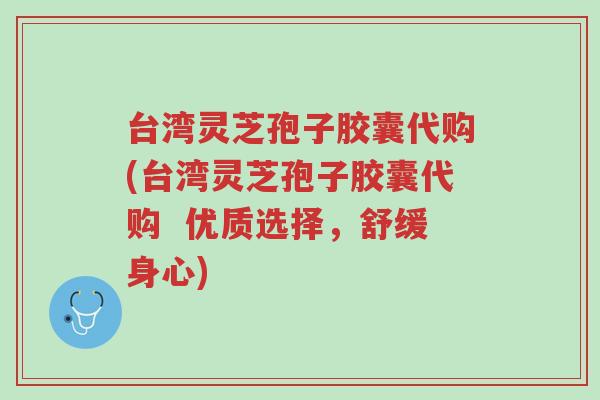 台湾灵芝孢子胶囊代购(台湾灵芝孢子胶囊代购 优质选择,舒缓身心)-第1张图片-超越 台湾灵芝孢子胶囊代购(台湾灵芝孢子胶囊代购 优质选择,舒缓身心)-第1张图片-超越