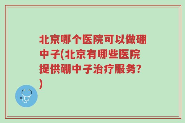 北京哪个医院可以做硼中子(北京有哪些医院提供硼中子治疗服务?)-第1张图片-超越 北京哪个医院可以做硼中子(北京有哪些医院提供硼中子治疗服务?)-第1张图片-超越