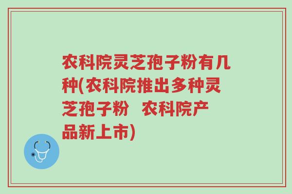 农科院灵芝孢子粉有几种(农科院推出多种灵芝孢子粉  农科院产品新上市)-第1张图片-超越