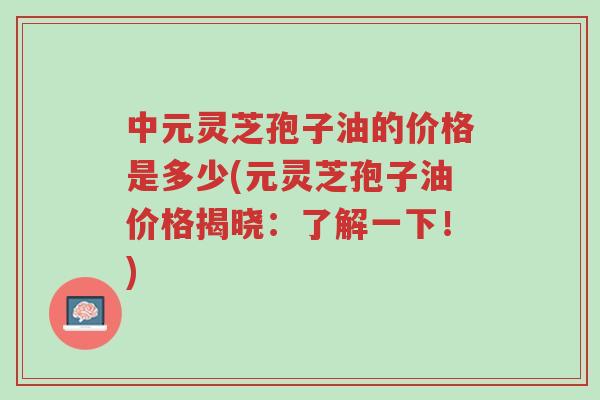 中元灵芝孢子油的价格是多少(元灵芝孢子油价格揭晓:了解一下!)-第1张图片-超越 中元灵芝孢子油的价格是多少(元灵芝孢子油价格揭晓:了解一下!)-第1张图片-超越