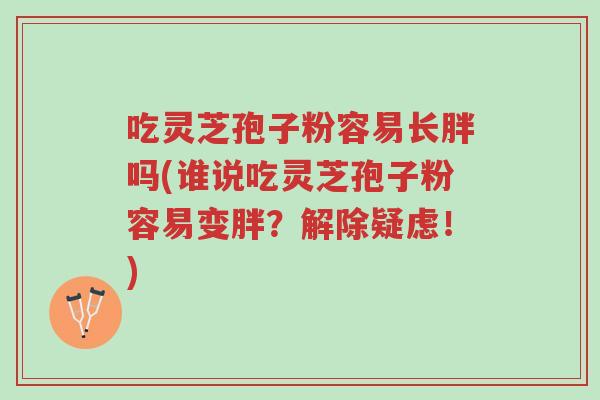 吃灵芝孢子粉容易长胖吗(谁说吃灵芝孢子粉容易变胖?解除疑虑!)-第1张图片-超越 吃灵芝孢子粉容易长胖吗(谁说吃灵芝孢子粉容易变胖?解除疑虑!)-第1张图片-超越