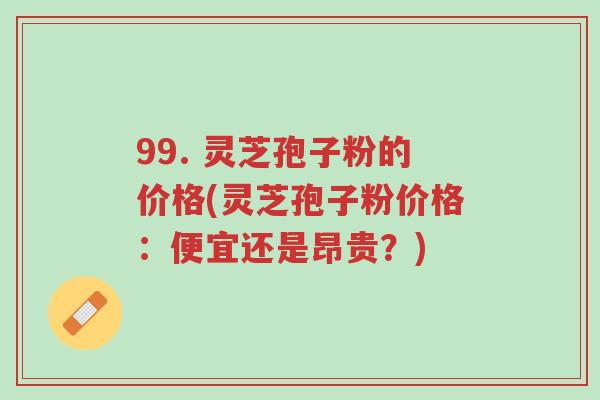 99. 灵芝孢子粉的价格(灵芝孢子粉价格:便宜还是昂贵?)-第1张图片-超越 99. 灵芝孢子粉的价格(灵芝孢子粉价格:便宜还是昂贵?)-第1张图片-超越