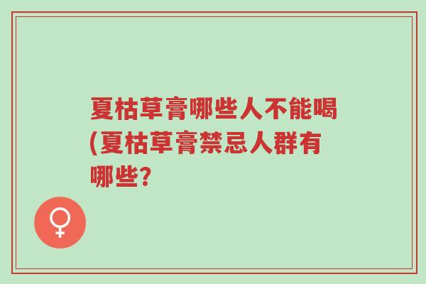 夏枯草膏哪些人不能喝(夏枯草膏禁忌人群有哪些?-第1张图片-超越 夏枯草膏哪些人不能喝(夏枯草膏禁忌人群有哪些?-第1张图片-超越