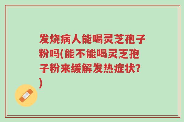 发烧病人能喝灵芝孢子粉吗(能不能喝灵芝孢子粉来缓解发热症状?)-第1张图片-超越 发烧病人能喝灵芝孢子粉吗(能不能喝灵芝孢子粉来缓解发热症状?)-第1张图片-超越