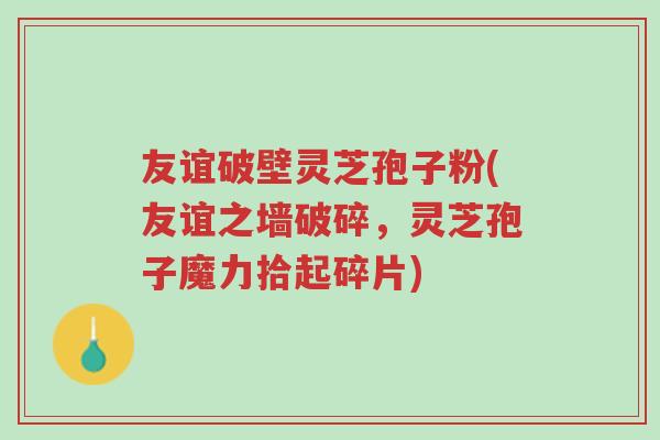 友谊破壁灵芝孢子粉(友谊之墙破碎,灵芝孢子魔力拾起碎片)-第1张图片-超越 友谊破壁灵芝孢子粉(友谊之墙破碎,灵芝孢子魔力拾起碎片)-第1张图片-超越