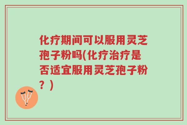 化疗期间可以服用灵芝孢子粉吗(化疗治疗是否适宜服用灵芝孢子粉?)-第1张图片-超越 化疗期间可以服用灵芝孢子粉吗(化疗治疗是否适宜服用灵芝孢子粉?)-第1张图片-超越
