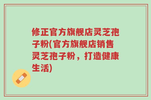 修正官方旗舰店灵芝孢子粉(官方旗舰店销售灵芝孢子粉,打造健康生活)-第1张图片-超越 修正官方旗舰店灵芝孢子粉(官方旗舰店销售灵芝孢子粉,打造健康生活)-第1张图片-超越
