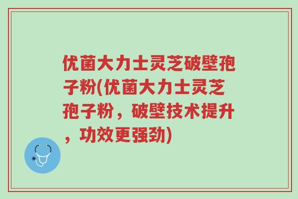 优菌大力士灵芝破壁孢子粉(优菌大力士灵芝孢子粉,破壁技术提升,功效更强劲)-第1张图片-超越 优菌大力士灵芝破壁孢子粉(优菌大力士灵芝孢子粉,破壁技术提升,功效更强劲)-第1张图片-超越