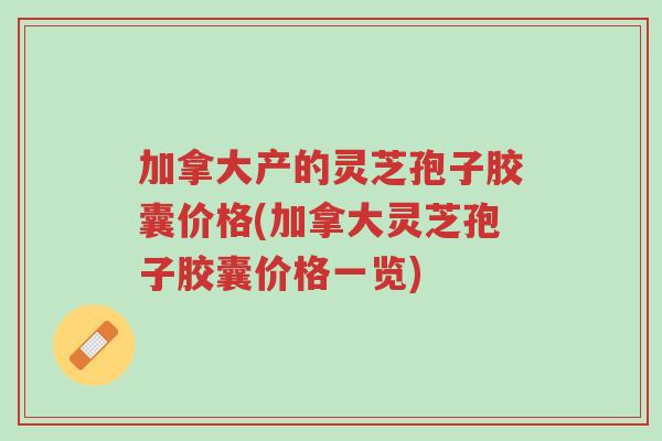 加拿大产的灵芝孢子胶囊价格(加拿大灵芝孢子胶囊价格一览)-第1张图片-超越 加拿大产的灵芝孢子胶囊价格(加拿大灵芝孢子胶囊价格一览)-第1张图片-超越