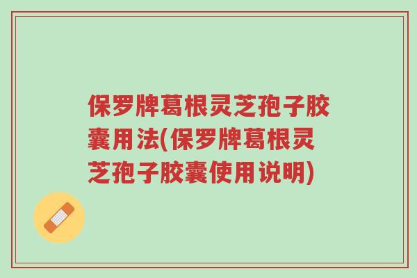 保罗牌葛根灵芝孢子胶囊用法(保罗牌葛根灵芝孢子胶囊使用说明)-第1张图片-超越
