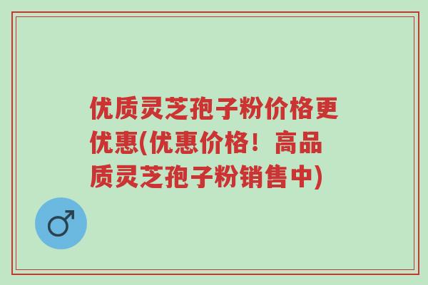 优质灵芝孢子粉价格更优惠(优惠价格!高品质灵芝孢子粉销售中)-第1张图片-超越 优质灵芝孢子粉价格更优惠(优惠价格!高品质灵芝孢子粉销售中)-第1张图片-超越