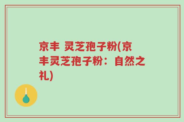 京丰 灵芝孢子粉(京丰灵芝孢子粉:自然之礼)-第1张图片-超越 京丰 灵芝孢子粉(京丰灵芝孢子粉:自然之礼)-第1张图片-超越