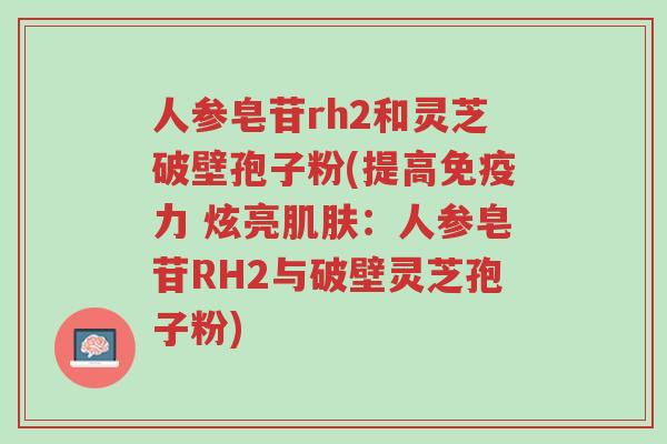 人参皂苷rh2和灵芝破壁孢子粉(提高免疫力 炫亮肌肤：人参皂苷RH2与破壁灵芝孢子粉)-第1张图片-超越