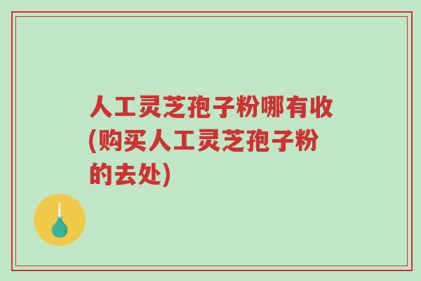 人工灵芝孢子粉哪有收(购买人工灵芝孢子粉的去处)-第1张图片-超越 人工灵芝孢子粉哪有收(购买人工灵芝孢子粉的去处)-第1张图片-超越
