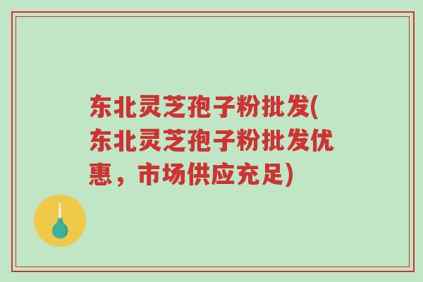 东北灵芝孢子粉批发(东北灵芝孢子粉批发优惠,市场供应充足)-第1张图片-超越 东北灵芝孢子粉批发(东北灵芝孢子粉批发优惠,市场供应充足)-第1张图片-超越