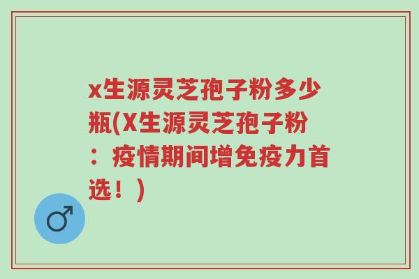 x生源灵芝孢子粉多少瓶(X生源灵芝孢子粉:疫情期间增免疫力首选!)-第1张图片-超越 x生源灵芝孢子粉多少瓶(X生源灵芝孢子粉:疫情期间增免疫力首选!)-第1张图片-超越