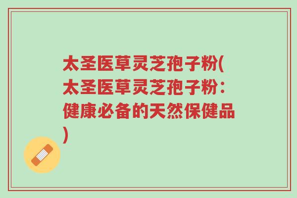 太圣医草灵芝孢子粉(太圣医草灵芝孢子粉:健康必备的天然保健品)-第1张图片-超越 太圣医草灵芝孢子粉(太圣医草灵芝孢子粉:健康必备的天然保健品)-第1张图片-超越