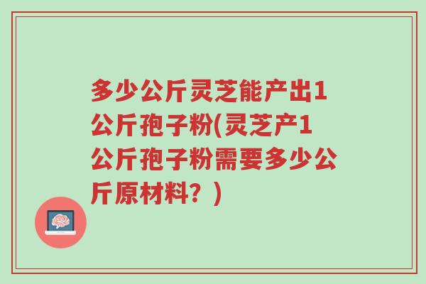 多少公斤灵芝能产出1公斤孢子粉(灵芝产1公斤孢子粉需要多少公斤原材料?)-第1张图片-超越 多少公斤灵芝能产出1公斤孢子粉(灵芝产1公斤孢子粉需要多少公斤原材料?)-第1张图片-超越