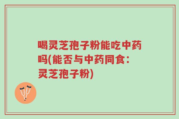 喝灵芝孢子粉能吃中药吗(能否与中药同食:灵芝孢子粉)-第1张图片-超越 喝灵芝孢子粉能吃中药吗(能否与中药同食:灵芝孢子粉)-第1张图片-超越