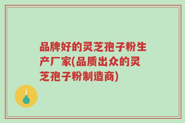 品牌好的灵芝孢子粉生产厂家(品质出众的灵芝孢子粉制造商)-第1张图片-超越 品牌好的灵芝孢子粉生产厂家(品质出众的灵芝孢子粉制造商)-第1张图片-超越