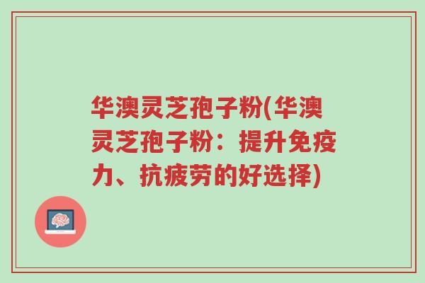华澳灵芝孢子粉(华澳灵芝孢子粉:提升免疫力、抗疲劳的好选择)-第1张图片-超越 华澳灵芝孢子粉(华澳灵芝孢子粉:提升免疫力、抗疲劳的好选择)-第1张图片-超越
