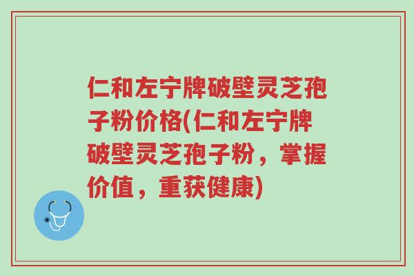 仁和左宁牌破壁灵芝孢子粉价格(仁和左宁牌破壁灵芝孢子粉,掌握价值,重获健康)-第1张图片-超越 仁和左宁牌破壁灵芝孢子粉价格(仁和左宁牌破壁灵芝孢子粉,掌握价值,重获健康)-第1张图片-超越