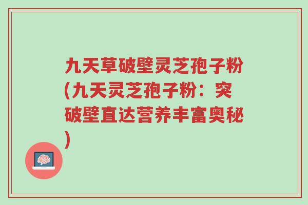 九天草破壁灵芝孢子粉(九天灵芝孢子粉:突破壁直达营养丰富奥秘)-第1张图片-超越 九天草破壁灵芝孢子粉(九天灵芝孢子粉:突破壁直达营养丰富奥秘)-第1张图片-超越