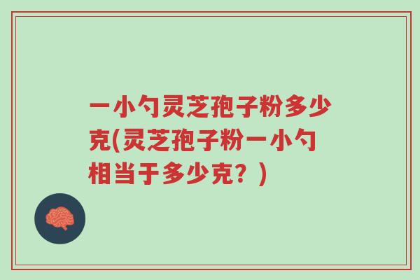 一小勺灵芝孢子粉多少克(灵芝孢子粉一小勺相当于多少克?)-第1张图片-超越 一小勺灵芝孢子粉多少克(灵芝孢子粉一小勺相当于多少克?)-第1张图片-超越