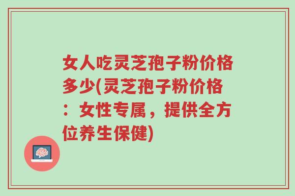 女人吃灵芝孢子粉价格多少(灵芝孢子粉价格:女性专属,提供全方位养生保健)-第1张图片-超越 女人吃灵芝孢子粉价格多少(灵芝孢子粉价格:女性专属,提供全方位养生保健)-第1张图片-超越