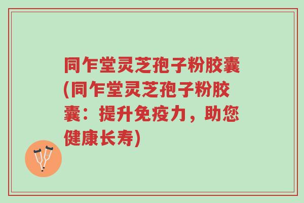 同乍堂灵芝孢子粉胶囊(同乍堂灵芝孢子粉胶囊：提升免疫力，助您健康长寿)-第1张图片-超越