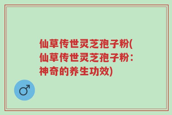 仙草传世灵芝孢子粉(仙草传世灵芝孢子粉:神奇的养生功效)-第1张图片-超越 仙草传世灵芝孢子粉(仙草传世灵芝孢子粉:神奇的养生功效)-第1张图片-超越
