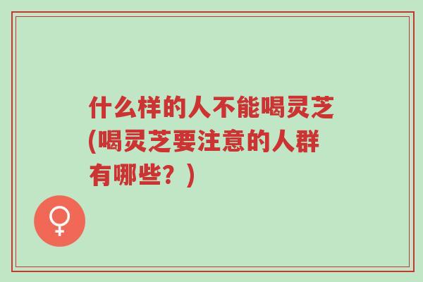 什么样的人不能喝灵芝(喝灵芝要注意的人群有哪些？)-第1张图片-超越