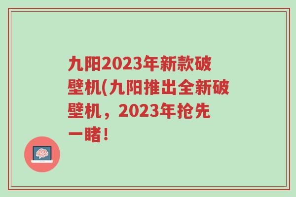 九阳2023年新款破壁机(九阳推出全新破壁机,2023年抢先一睹!-第1张图片-超越 九阳2023年新款破壁机(九阳推出全新破壁机,2023年抢先一睹!-第1张图片-超越
