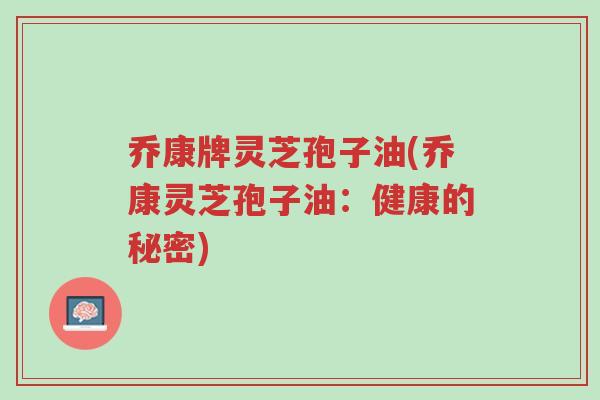 乔康牌灵芝孢子油(乔康灵芝孢子油:健康的秘密)-第1张图片-超越 乔康牌灵芝孢子油(乔康灵芝孢子油:健康的秘密)-第1张图片-超越