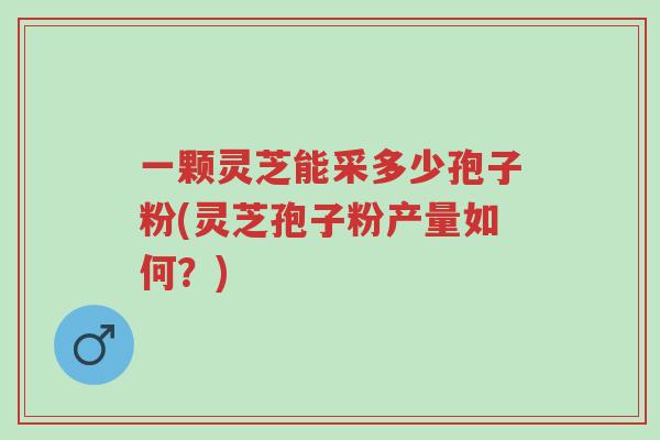 一颗灵芝能采多少孢子粉(灵芝孢子粉产量如何?)-第1张图片-超越 一颗灵芝能采多少孢子粉(灵芝孢子粉产量如何?)-第1张图片-超越
