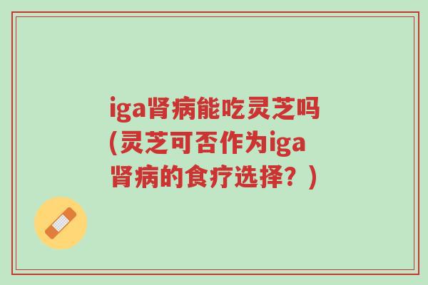 iga肾病能吃灵芝吗(灵芝可否作为iga肾病的食疗选择?)-第1张图片-超越 iga肾病能吃灵芝吗(灵芝可否作为iga肾病的食疗选择?)-第1张图片-超越