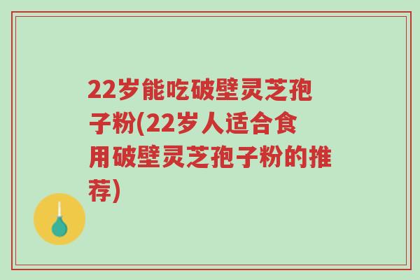 22岁能吃破壁灵芝孢子粉(22岁人适合食用破壁灵芝孢子粉的推荐)-第1张图片-超越